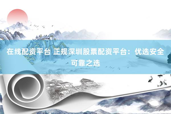 在线配资平台 正规深圳股票配资平台：优选安全可靠之选