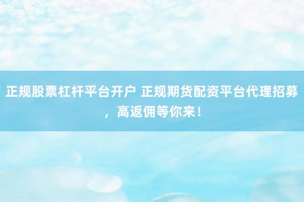 正规股票杠杆平台开户 正规期货配资平台代理招募，高返佣等你来！