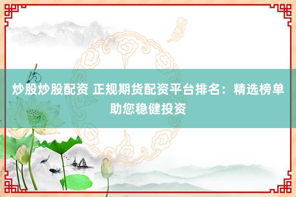 炒股炒股配资 正规期货配资平台排名：精选榜单助您稳健投资
