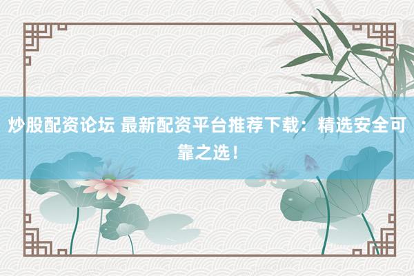 炒股配资论坛 最新配资平台推荐下载：精选安全可靠之选！