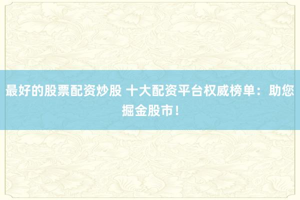最好的股票配资炒股 十大配资平台权威榜单：助您掘金股市！