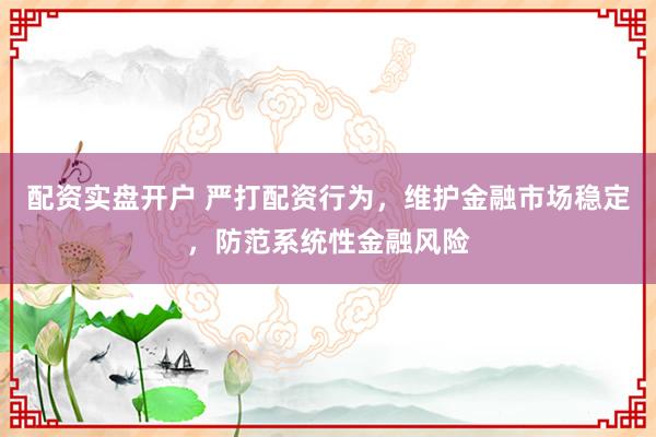 配资实盘开户 严打配资行为，维护金融市场稳定，防范系统性金融风险