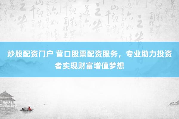 炒股配资门户 营口股票配资服务，专业助力投资者实现财富增值梦想