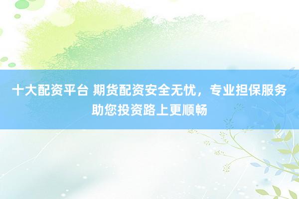 十大配资平台 期货配资安全无忧，专业担保服务助您投资路上更顺畅