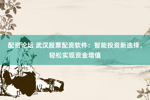 配资论坛 武汉股票配资软件：智能投资新选择，轻松实现资金增值