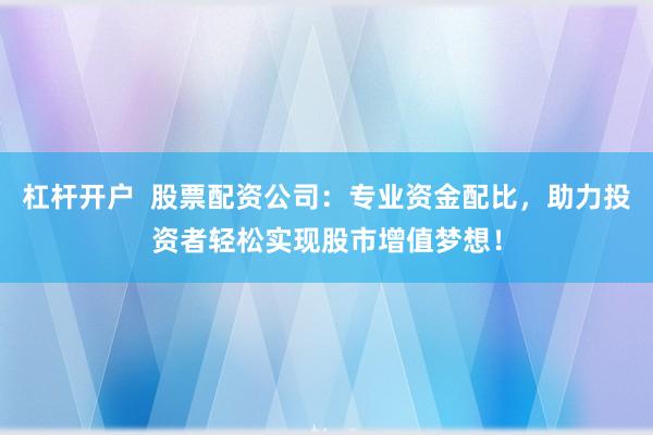 杠杆开户  股票配资公司：专业资金配比，助力投资者轻松实现股市增值梦想！