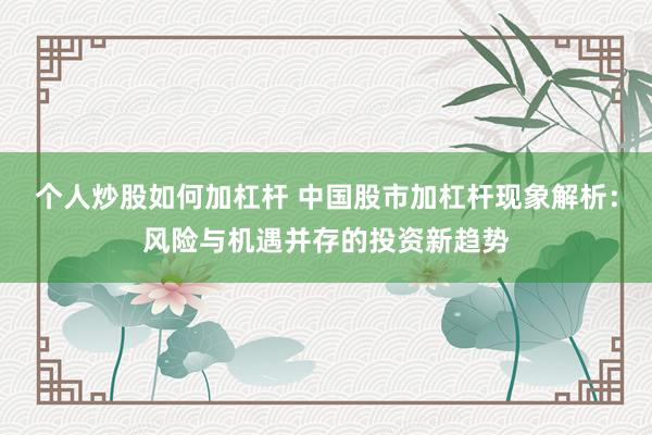 个人炒股如何加杠杆 中国股市加杠杆现象解析：风险与机遇并存的投资新趋势