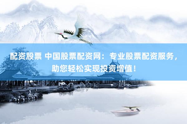 配资股票 中国股票配资网：专业股票配资服务，助您轻松实现投资增值！