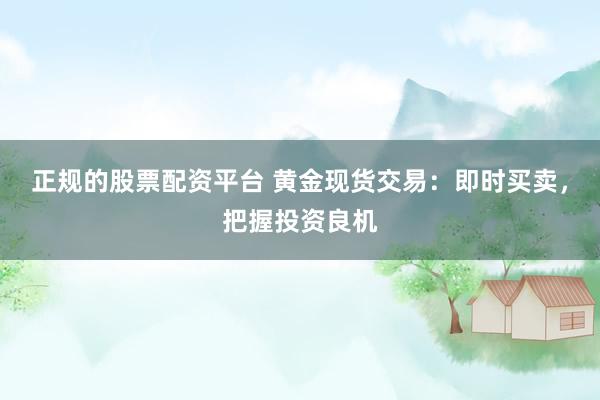 正规的股票配资平台 黄金现货交易：即时买卖，把握投资良机