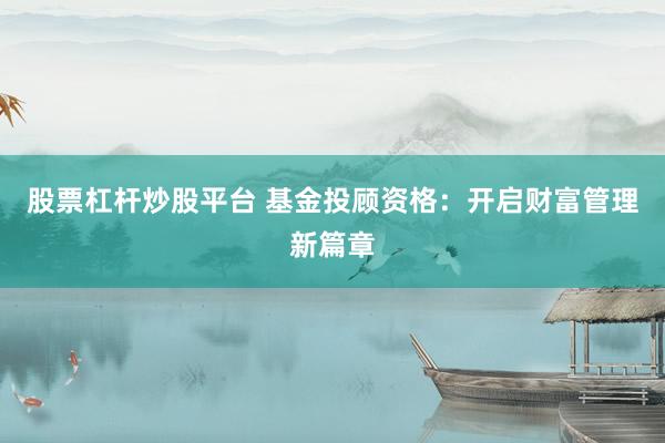 股票杠杆炒股平台 基金投顾资格：开启财富管理新篇章