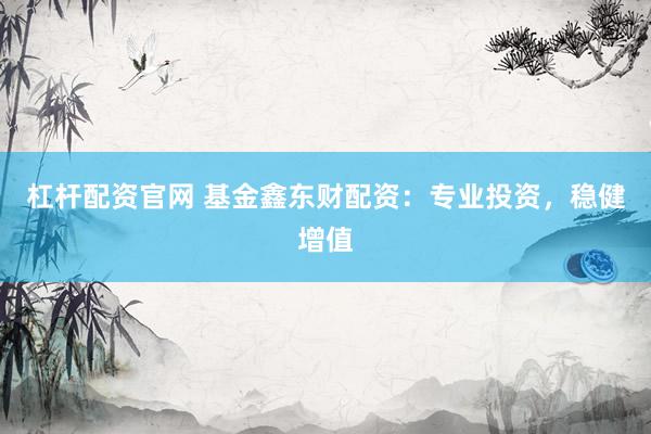 杠杆配资官网 基金鑫东财配资：专业投资，稳健增值