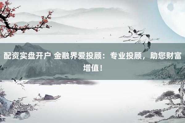 配资实盘开户 金融界爱投顾：专业投顾，助您财富增值！