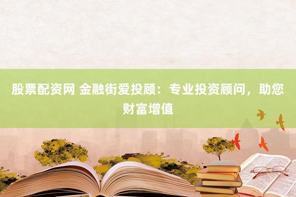 股票配资网 金融街爱投顾：专业投资顾问，助您财富增值