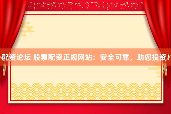 配资论坛 股票配资正规网站：安全可靠，助您投资！