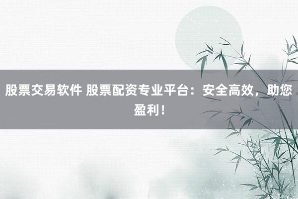 股票交易软件 股票配资专业平台：安全高效，助您盈利！
