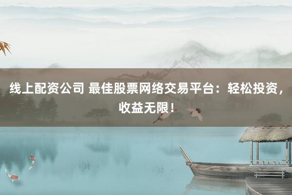 线上配资公司 最佳股票网络交易平台：轻松投资，收益无限！