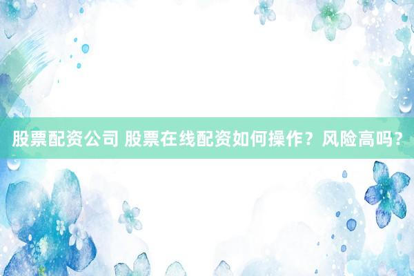 股票配资公司 股票在线配资如何操作？风险高吗？