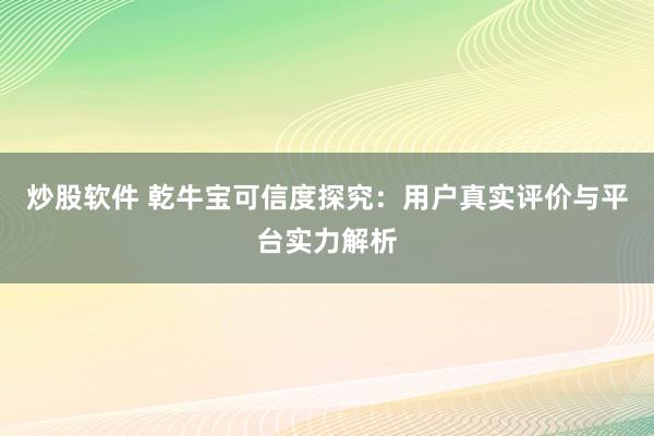 炒股软件 乾牛宝可信度探究：用户真实评价与平台实力解析