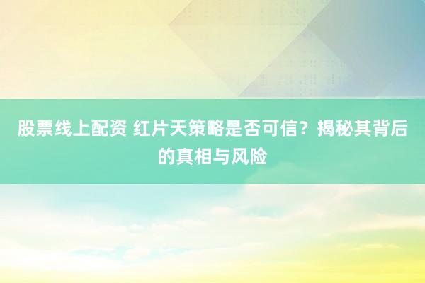 股票线上配资 红片天策略是否可信？揭秘其背后的真相与风险