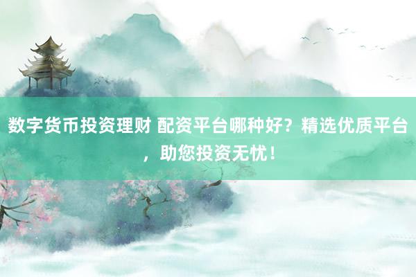 数字货币投资理财 配资平台哪种好？精选优质平台，助您投资无忧！