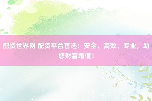 配资世界网 配资平台首选：安全、高效、专业，助您财富增值！