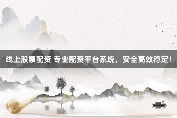 线上股票配资 专业配资平台系统，安全高效稳定！