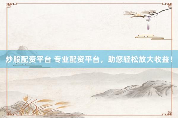 炒股配资平台 专业配资平台，助您轻松放大收益！