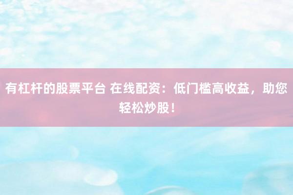 有杠杆的股票平台 在线配资：低门槛高收益，助您轻松炒股！