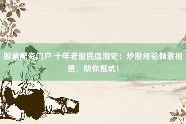 股票配资门户 十年老股民血泪史：炒股经验倾囊相授，助你避坑！