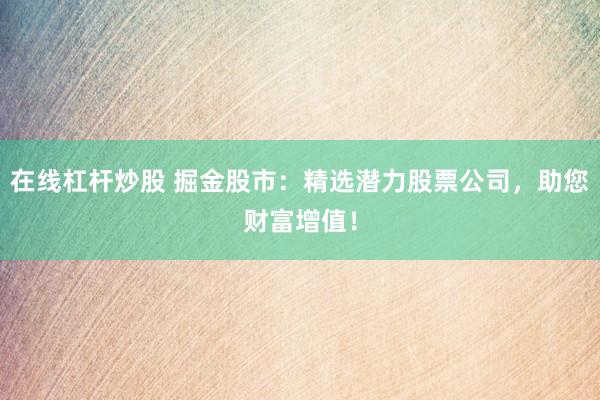 在线杠杆炒股 掘金股市：精选潜力股票公司，助您财富增值！