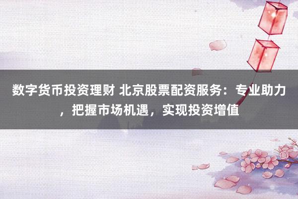 数字货币投资理财 北京股票配资服务：专业助力，把握市场机遇，实现投资增值