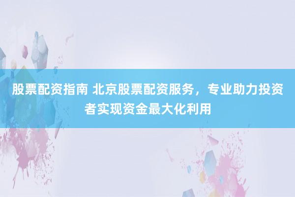 股票配资指南 北京股票配资服务，专业助力投资者实现资金最大化利用