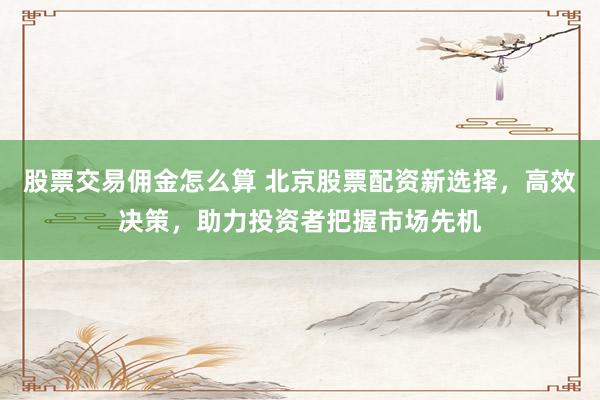 股票交易佣金怎么算 北京股票配资新选择，高效决策，助力投资者把握市场先机