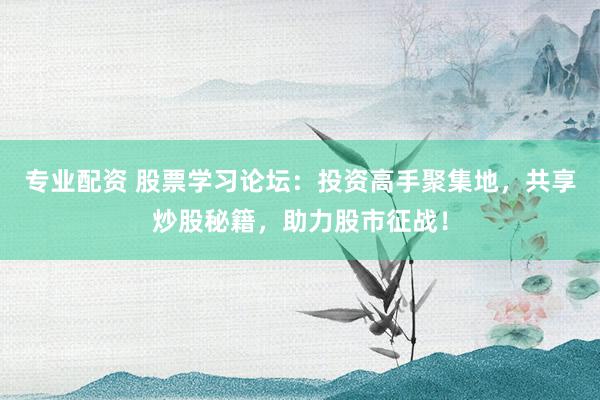 专业配资 股票学习论坛：投资高手聚集地，共享炒股秘籍，助力股市征战！