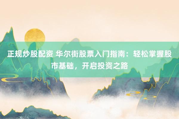 正规炒股配资 华尔街股票入门指南：轻松掌握股市基础，开启投资之路