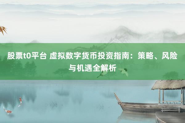 股票t0平台 虚拟数字货币投资指南：策略、风险与机遇全解析