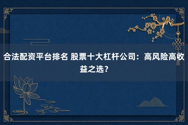 合法配资平台排名 股票十大杠杆公司：高风险高收益之选？