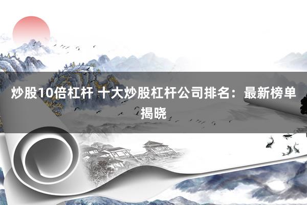 炒股10倍杠杆 十大炒股杠杆公司排名：最新榜单揭晓