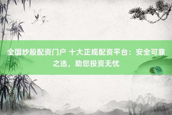 全国炒股配资门户 十大正规配资平台：安全可靠之选，助您投资无忧