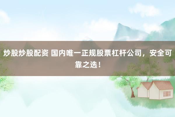 炒股炒股配资 国内唯一正规股票杠杆公司，安全可靠之选！