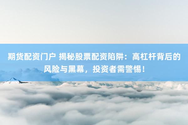 期货配资门户 揭秘股票配资陷阱：高杠杆背后的风险与黑幕，投资者需警惕！