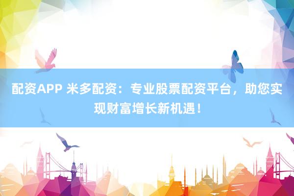 配资APP 米多配资：专业股票配资平台，助您实现财富增长新机遇！