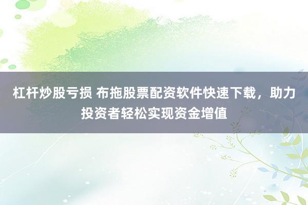 杠杆炒股亏损 布拖股票配资软件快速下载，助力投资者轻松实现资金增值
