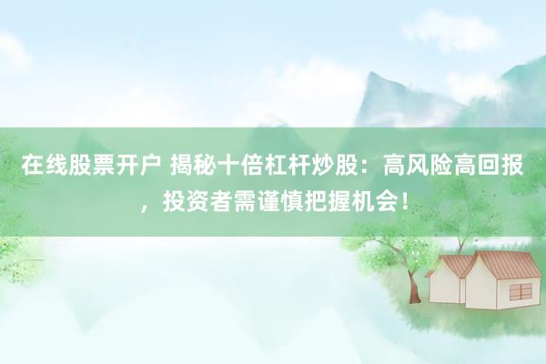 在线股票开户 揭秘十倍杠杆炒股：高风险高回报，投资者需谨慎把握机会！