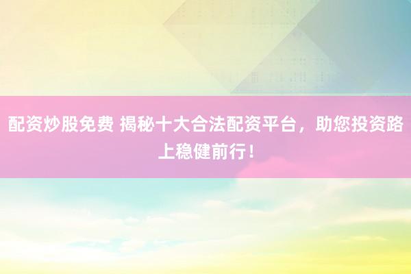 配资炒股免费 揭秘十大合法配资平台，助您投资路上稳健前行！