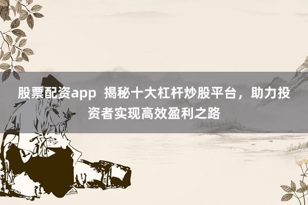 股票配资app  揭秘十大杠杆炒股平台，助力投资者实现高效盈利之路