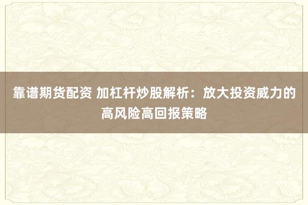 靠谱期货配资 加杠杆炒股解析：放大投资威力的高风险高回报策略