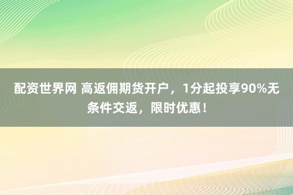 配资世界网 高返佣期货开户，1分起投享90%无条件交返，限时优惠！