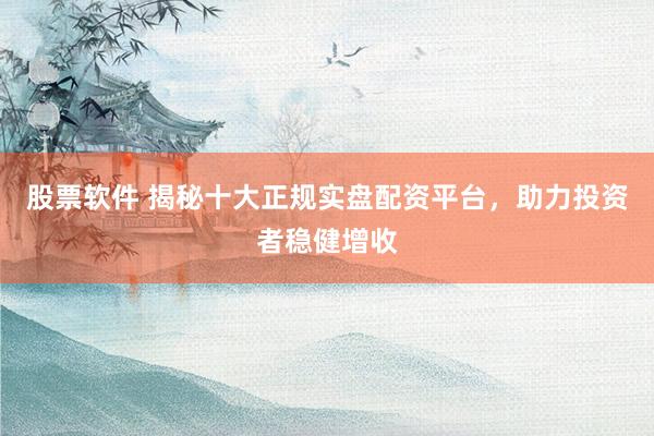 股票软件 揭秘十大正规实盘配资平台，助力投资者稳健增收