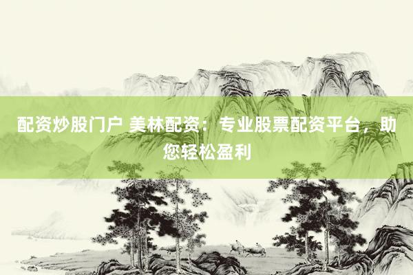 配资炒股门户 美林配资：专业股票配资平台，助您轻松盈利